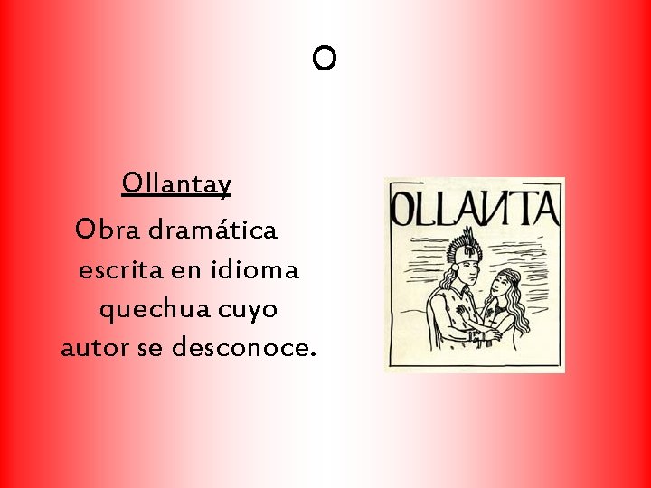 O Ollantay Obra dramática escrita en idioma quechua cuyo autor se desconoce. 