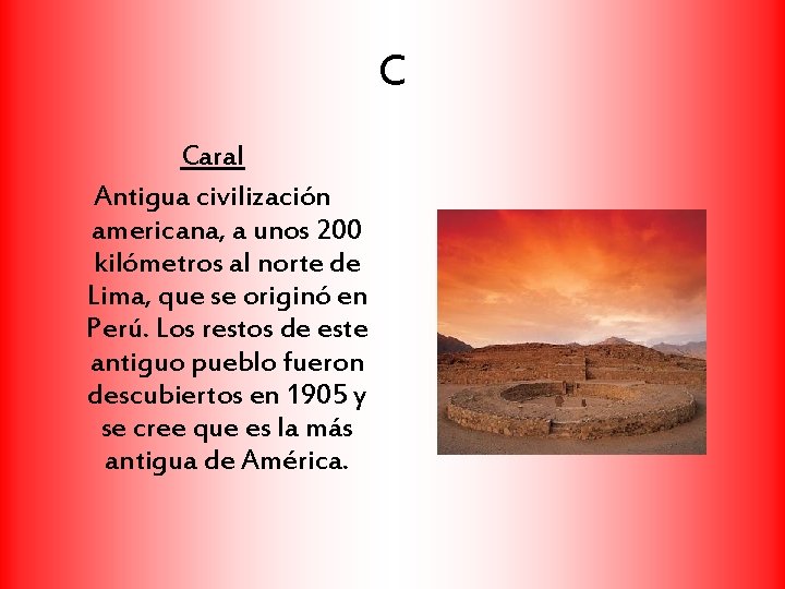 C Caral Antigua civilización americana, a unos 200 kilómetros al norte de Lima, que
