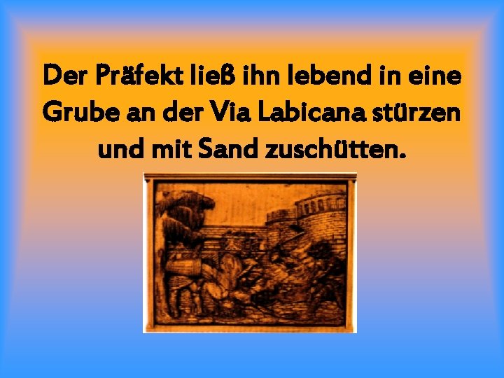 Der Präfekt ließ ihn lebend in eine Grube an der Via Labicana stürzen und