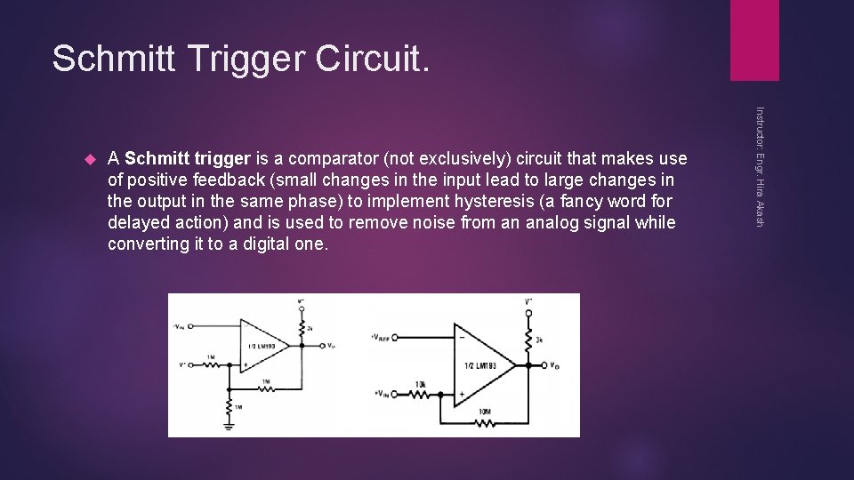 Schmitt Trigger Circuit. A Schmitt trigger is a comparator (not exclusively) circuit that makes