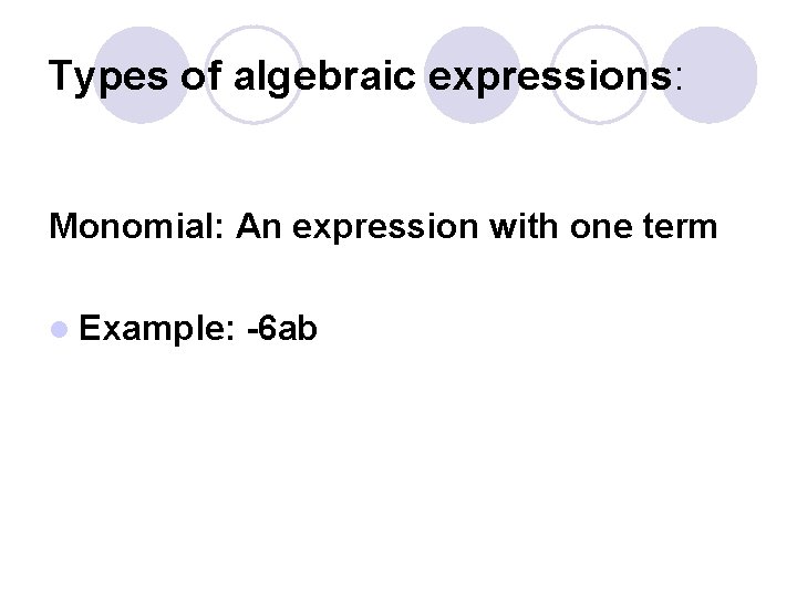 Types of algebraic expressions: Monomial: An expression with one term l Example: -6 ab