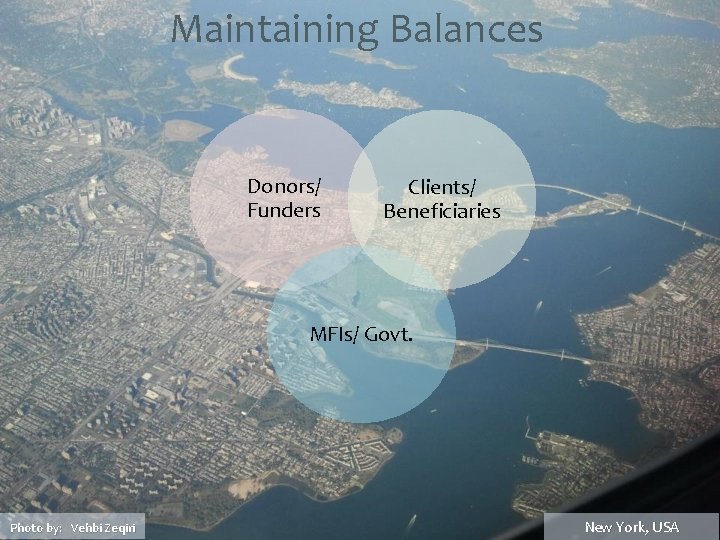Maintaining Balances Donors/ Funders Clients/ Beneficiaries MFIs/ Govt. Photo by: Vehbi Zeqiri New York,