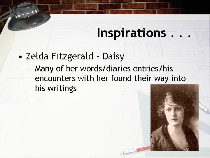 Inspirations. . . • Zelda Fitzgerald - Daisy – Many of her words/diaries entries/his