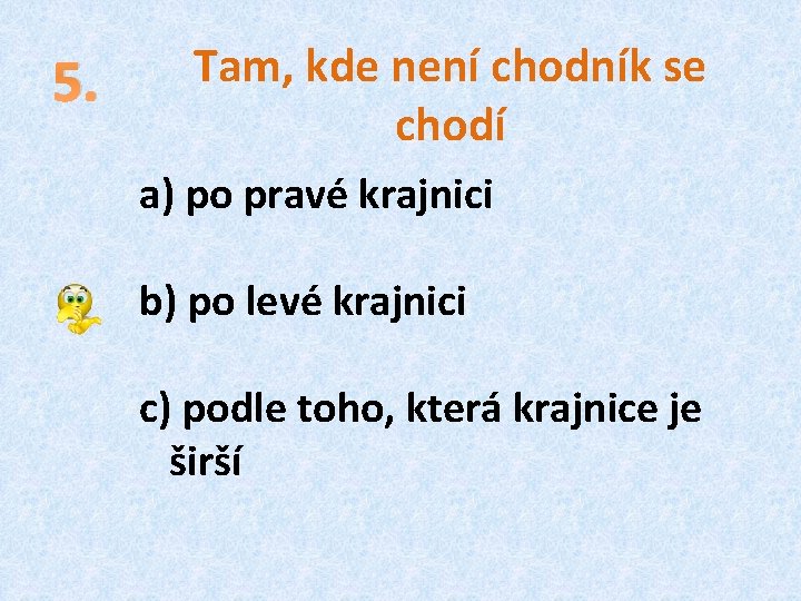 5. Tam, kde není chodník se chodí a) po pravé krajnici b) po levé