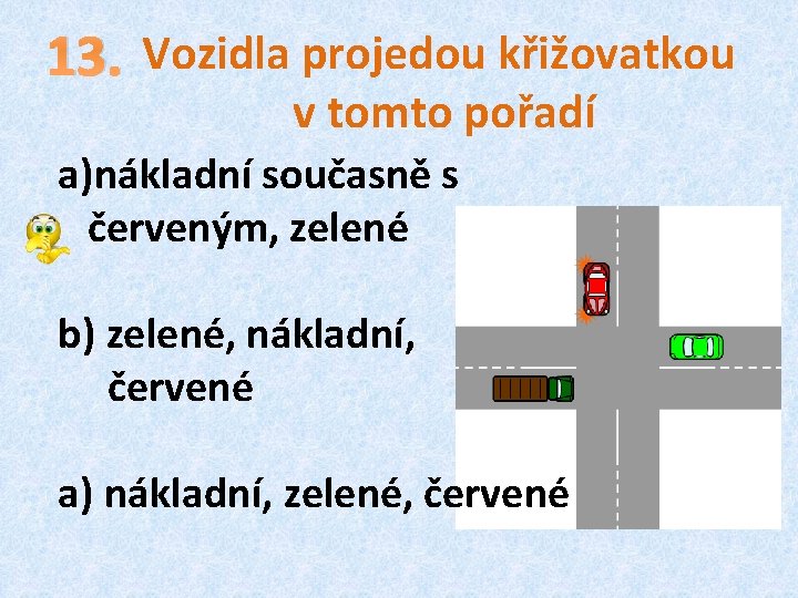 13. Vozidla projedou křižovatkou v tomto pořadí a)nákladní současně s červeným, zelené b) zelené,