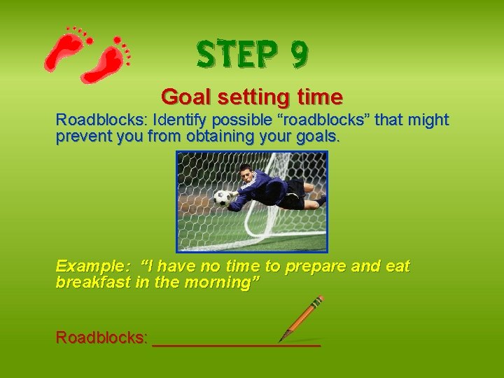 STEP 9 Goal setting time Roadblocks: Identify possible “roadblocks” that might prevent you from