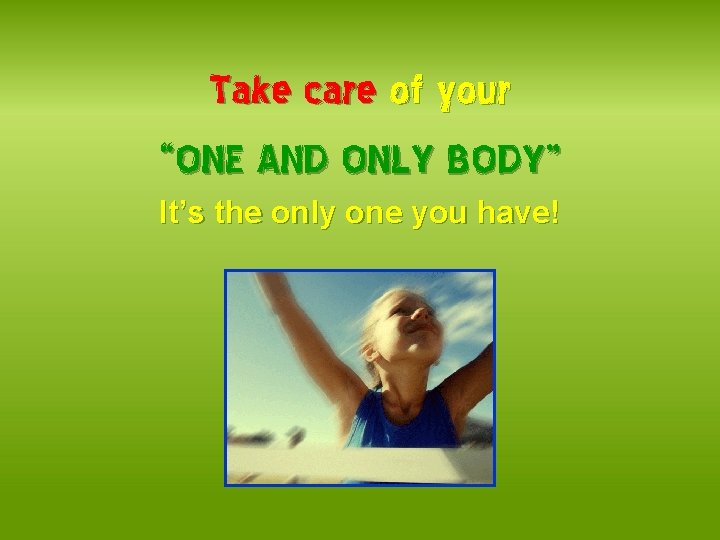 Take care of your “ONE AND ONLY BODY” It’s the only one you have!