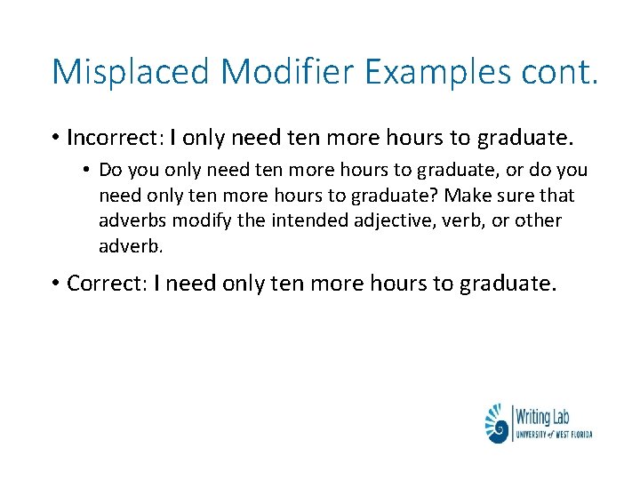 Misplaced Modifier Examples cont. • Incorrect: I only need ten more hours to graduate.
