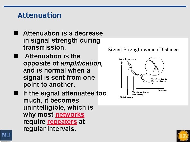 Attenuation n Attenuation is a decrease in signal strength during transmission. n Attenuation is
