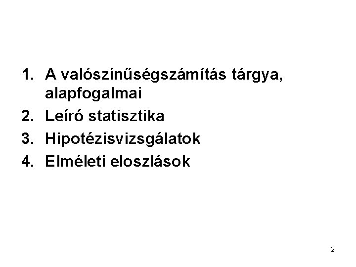 1. A valószínűségszámítás tárgya, alapfogalmai 2. Leíró statisztika 3. Hipotézisvizsgálatok 4. Elméleti eloszlások 2