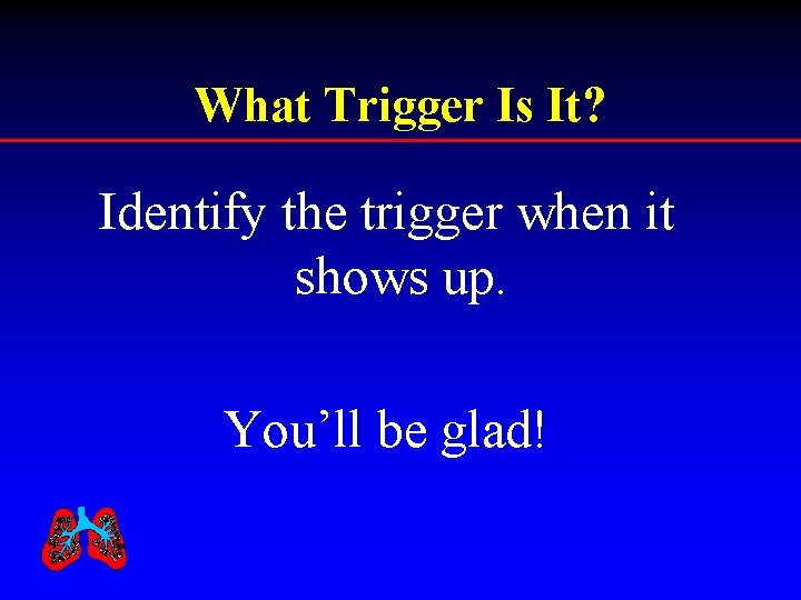 What Trigger Is It? Identify the trigger when it shows up. You’ll be glad!
