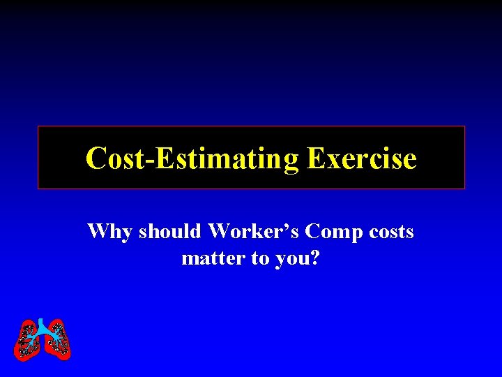 Cost-Estimating Exercise Why should Worker’s Comp costs matter to you? 