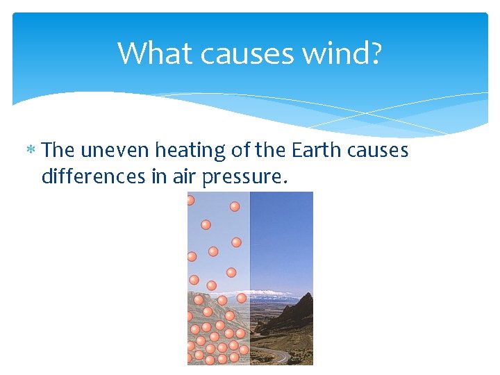 What causes wind? The uneven heating of the Earth causes differences in air pressure.
