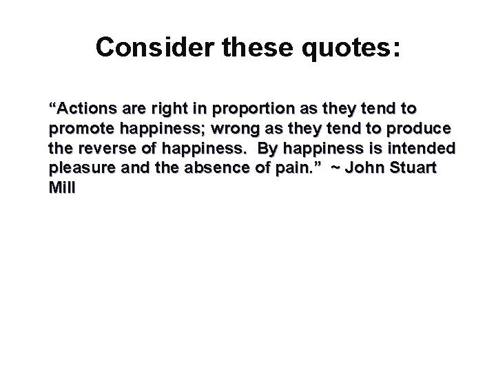 Consider these quotes: “Actions are right in proportion as they tend to promote happiness;