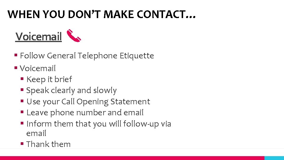 WHEN YOU DON’T MAKE CONTACT… Voicemail § Follow General Telephone Etiquette § Voicemail §