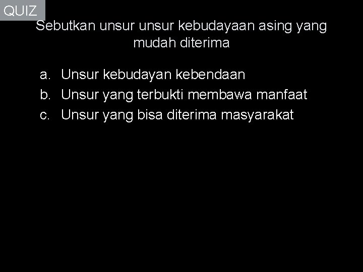 QUIZ Sebutkan unsur kebudayaan asing yang mudah diterima a. Unsur kebudayan kebendaan b. Unsur