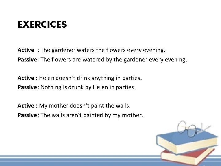 EXERCICES Active : The gardener waters the flowers every evening. Passive: The flowers are