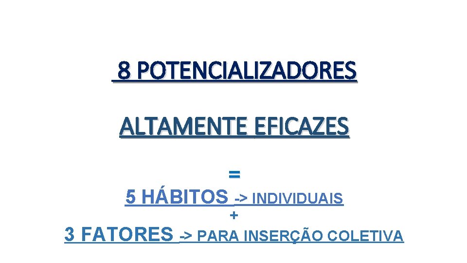 8 POTENCIALIZADORES ALTAMENTE EFICAZES = 5 HÁBITOS -> INDIVIDUAIS 3 FATORES + -> PARA