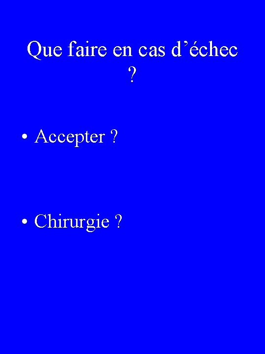 Que faire en cas d’échec ? • Accepter ? • Chirurgie ? 