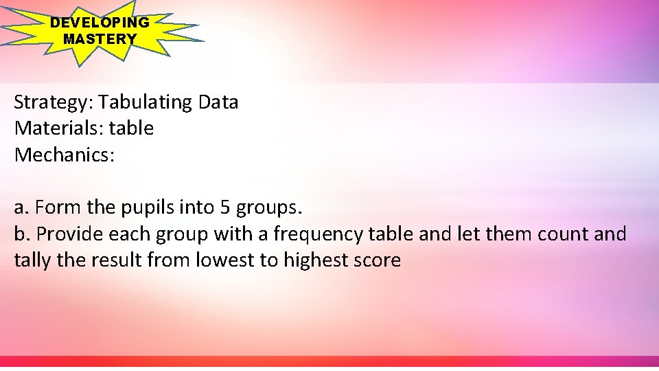 DEVELOPING MASTERY Strategy: Tabulating Data Materials: table Mechanics: a. Form the pupils into 5