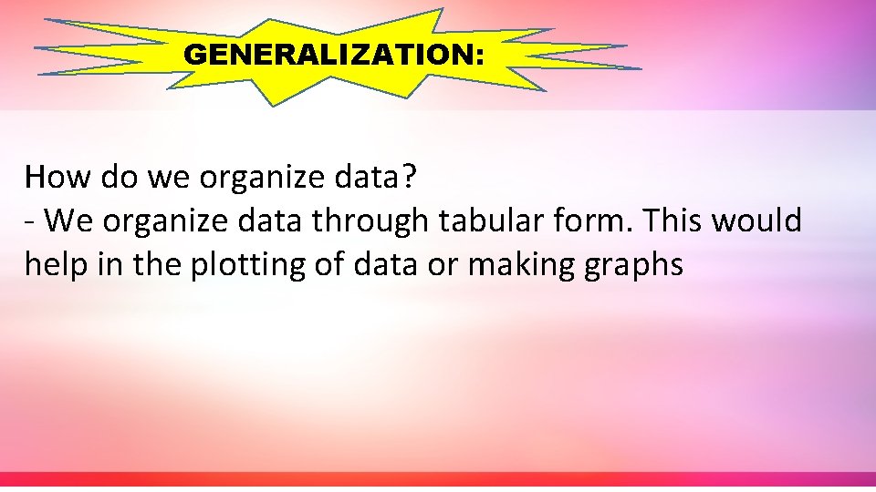 GENERALIZATION: How do we organize data? - We organize data through tabular form. This