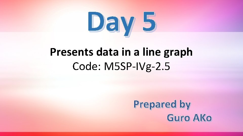 Day 5 Presents data in a line graph Code: M 5 SP-IVg-2. 5 Prepared