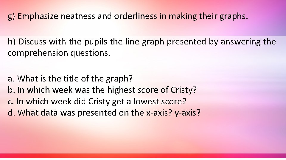g) Emphasize neatness and orderliness in making their graphs. h) Discuss with the pupils