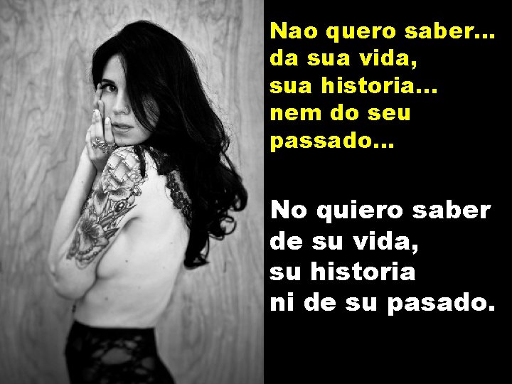 Nao quero saber. . . da sua vida, sua historia. . . nem do