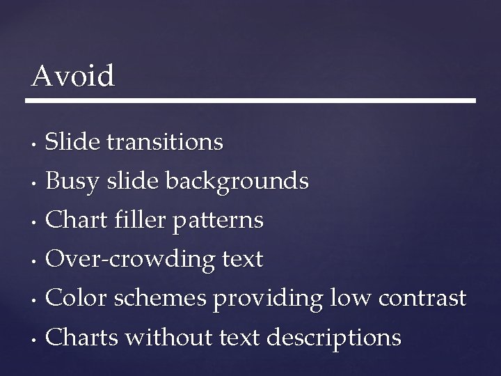 Avoid • Slide transitions • Busy slide backgrounds • Chart filler patterns • Over-crowding Avoid • Slide transitions • Busy slide backgrounds • Chart filler patterns • Over-crowding
