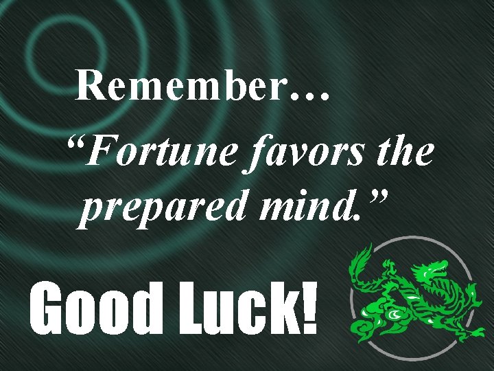 Remember… “Fortune favors the prepared mind. ” Good Luck! 