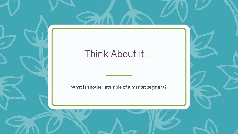 Think About It… What is another example of a market segment? 