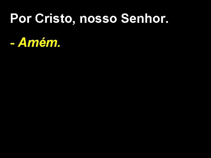  Por Cristo, nosso Senhor. - Amém. 