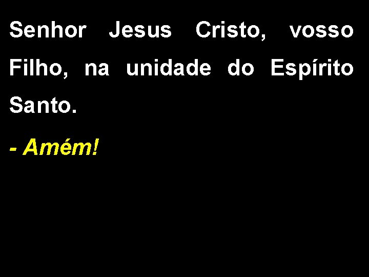 Senhor Jesus Cristo, vosso Filho, na unidade do Espírito Santo. - Amém! 