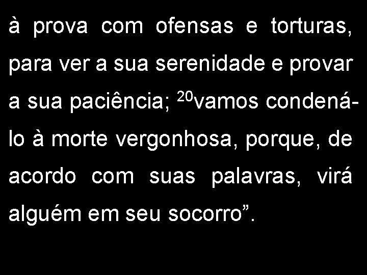 à prova com ofensas e torturas, para ver a sua serenidade e provar 20