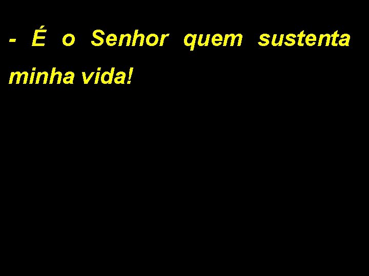 - É o Senhor quem sustenta minha vida! 