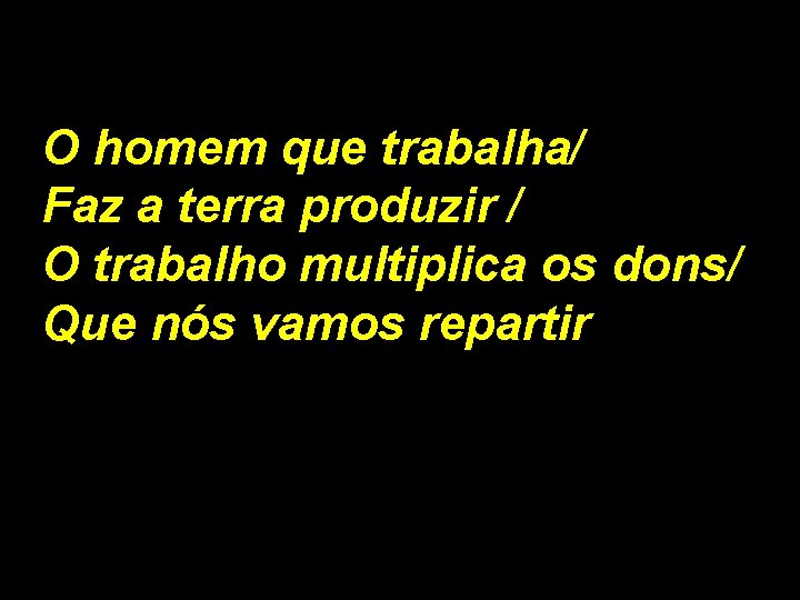 O homem que trabalha/ Faz a terra produzir / O trabalho multiplica os dons/