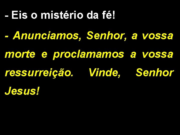 - Eis o mistério da fé! - Anunciamos, Senhor, a vossa morte e proclamamos