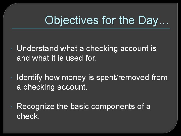 Objectives for the Day… Understand what a checking account is and what it is