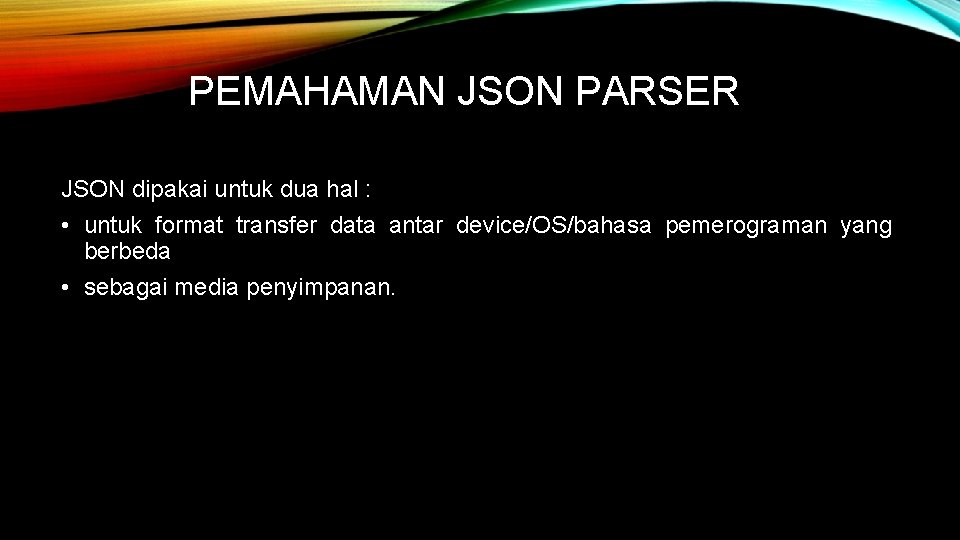 PEMAHAMAN JSON PARSER JSON dipakai untuk dua hal : • untuk format transfer data