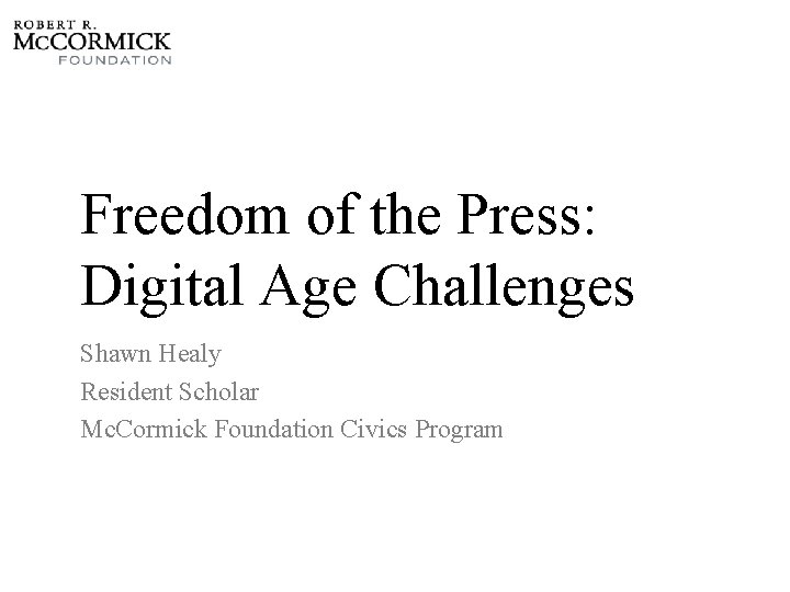 Freedom of the Press: Digital Age Challenges Shawn Healy Resident Scholar Mc. Cormick Foundation