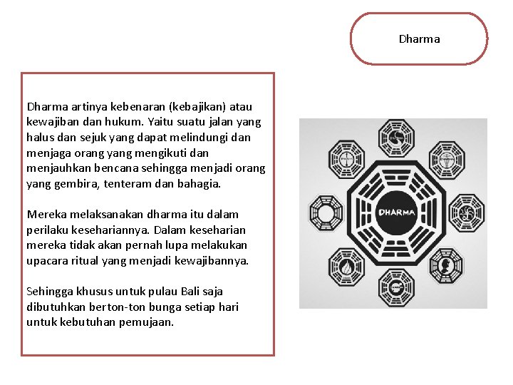 Dharma artinya kebenaran (kebajikan) atau kewajiban dan hukum. Yaitu suatu jalan yang halus dan