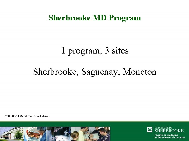 Sherbrooke MD Program 1 program, 3 sites Sherbrooke, Saguenay, Moncton 2006 -05 -11 Mc.