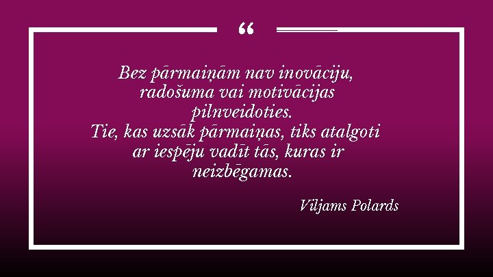 “ Bez pārmaiņām nav inovāciju, radošuma vai motivācijas pilnveidoties. Tie, kas uzsāk pārmaiņas, tiks