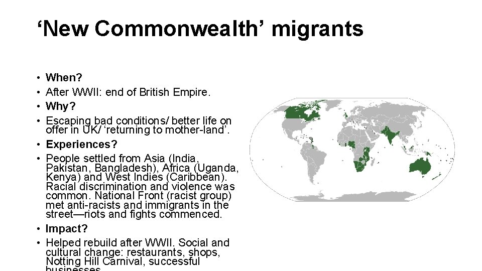 ‘New Commonwealth’ migrants • • When? After WWII: end of British Empire. Why? Escaping