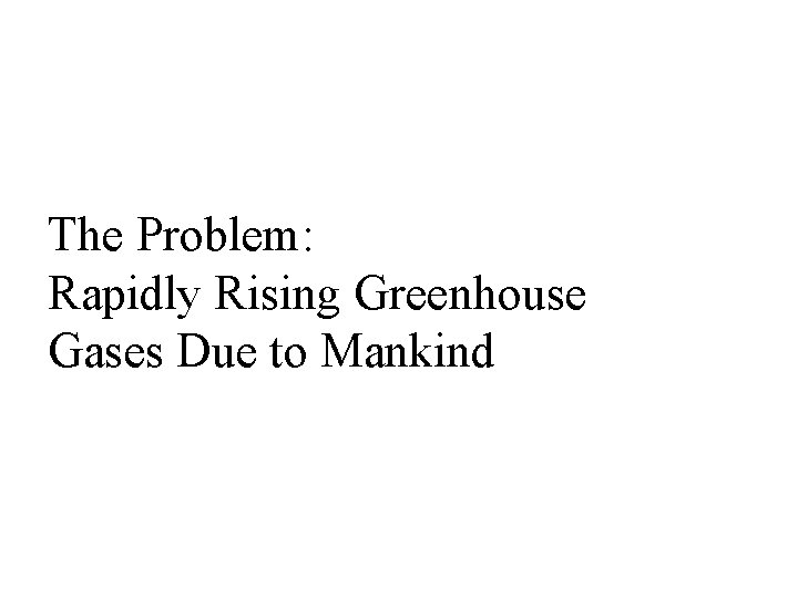 The Problem: Rapidly Rising Greenhouse Gases Due to Mankind 