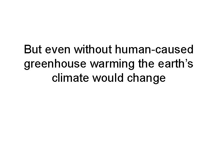 But even without human-caused greenhouse warming the earth’s climate would change 