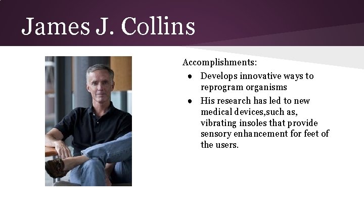 James J. Collins Accomplishments: ● Develops innovative ways to reprogram organisms ● His research