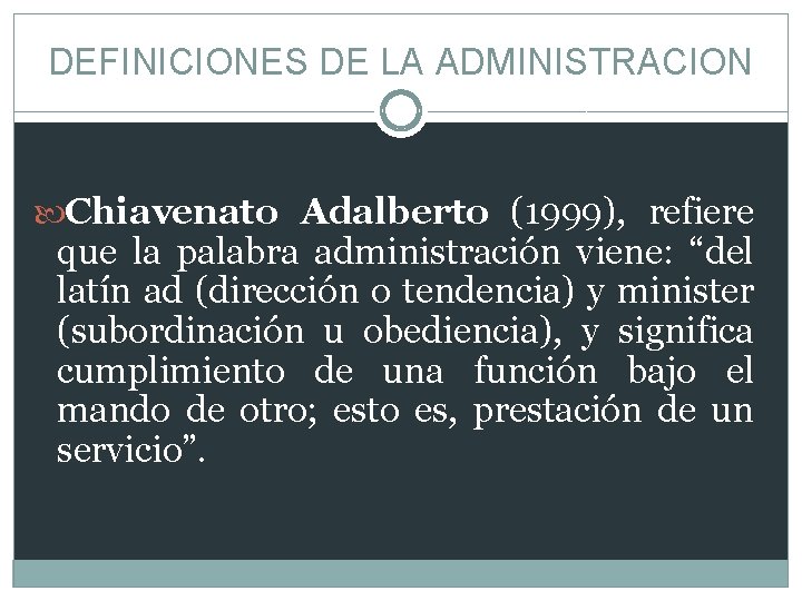 DEFINICIONES DE LA ADMINISTRACION Chiavenato Adalberto (1999), refiere que la palabra administración viene: “del