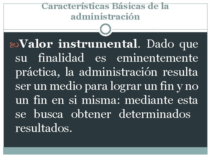 Características Básicas de la administración Valor instrumental. Dado que su finalidad es eminentemente práctica,