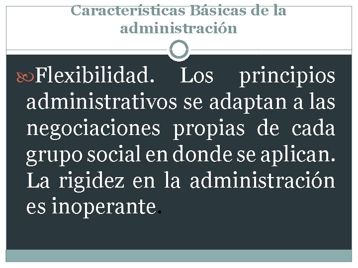 Características Básicas de la administración Flexibilidad. Los principios administrativos se adaptan a las negociaciones